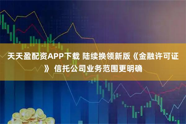 天天盈配资APP下载 陆续换领新版《金融许可证》 信托公司业务范围更明确