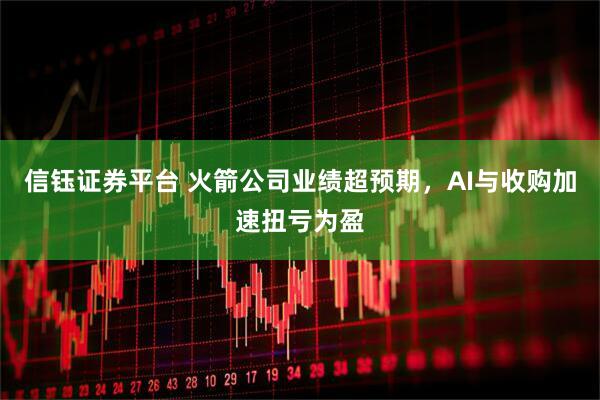 信钰证券平台 火箭公司业绩超预期,AI与收购加速扭亏为盈