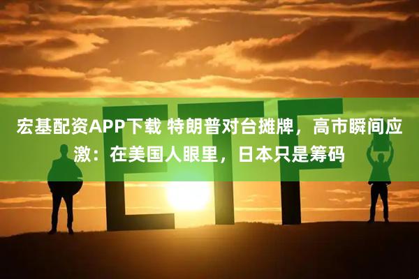 宏基配资APP下载 特朗普对台摊牌,高市瞬间应激:在美国人眼里,日本只是筹码