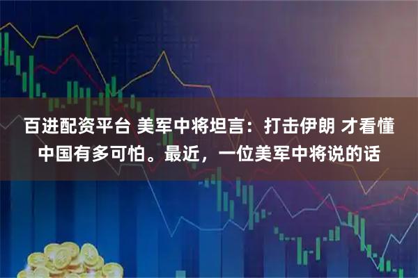 百进配资平台 美军中将坦言:打击伊朗 才看懂中国有多可怕。最近,一位美军中将说的话