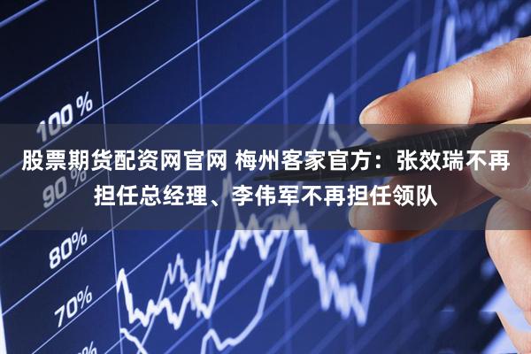 股票期货配资网官网 梅州客家官方:张效瑞不再担任总经理、李伟军不再担任领队