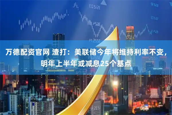 万德配资官网 渣打：美联储今年将维持利率不变，明年上半年或减息25个基点