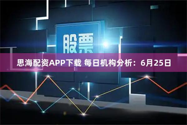 思海配资APP下载 每日机构分析：6月25日