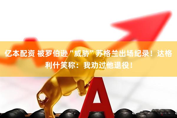 亿本配资 被罗伯逊“威胁”苏格兰出场纪录！达格利什笑称：我劝过他退役！