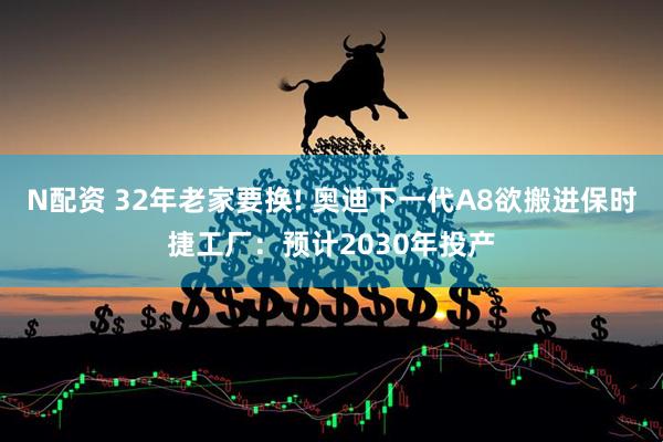 N配资 32年老家要换! 奥迪下一代A8欲搬进保时捷工厂：预计2030年投产